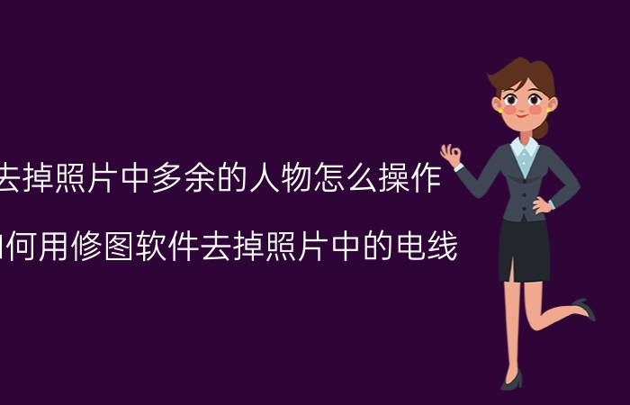 去掉照片中多余的人物怎么操作 如何用修图软件去掉照片中的电线？